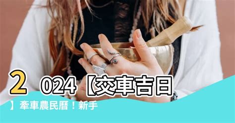 交車日期|【2024交車吉日】農民曆牽車、交車好日子查詢